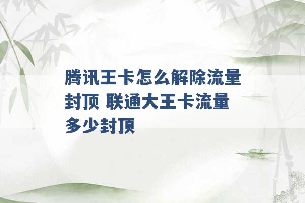 腾讯王卡怎么解除流量封顶 联通大王卡流量多少封顶 -第1张图片-电信联通移动号卡网