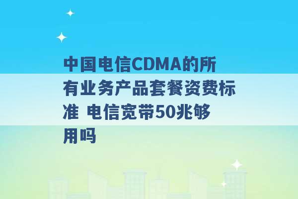 中国电信CDMA的所有业务产品套餐资费标准 电信宽带50兆够用吗 -第1张图片-电信联通移动号卡网