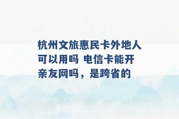 杭州文旅惠民卡外地人可以用吗 电信卡能开亲友网吗，是跨省的 -第1张图片-电信联通移动号卡网