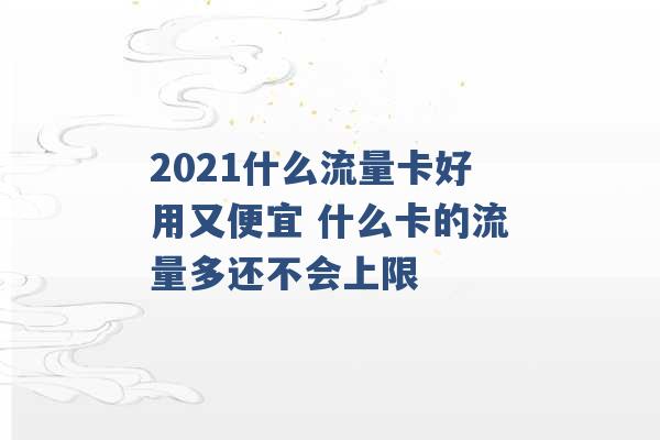 2021什么流量卡好用又便宜 什么卡的流量多还不会上限 -第1张图片-电信联通移动号卡网