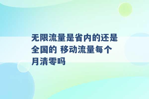 无限流量是省内的还是全国的 移动流量每个月清零吗 -第1张图片-电信联通移动号卡网