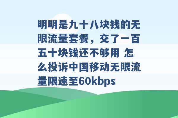 明明是九十八块钱的无限流量套餐，交了一百五十块钱还不够用 怎么投诉中国移动无限流量限速至60kbps -第1张图片-电信联通移动号卡网