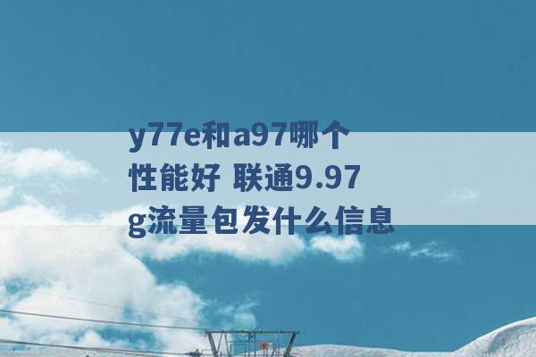 y77e和a97哪个性能好 联通9.97g流量包发什么信息 -第1张图片-电信联通移动号卡网