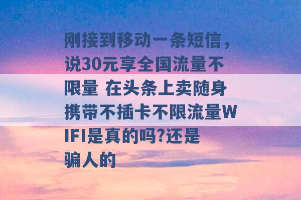 刚接到移动一条短信，说30元享全国流量不限量 在头条上卖随身携带不插卡不限流量WIFI是真的吗?还是骗人的 -第1张图片-电信联通移动号卡网