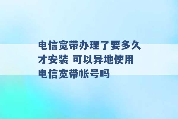 电信宽带办理了要多久才安装 可以异地使用电信宽带帐号吗 -第1张图片-电信联通移动号卡网