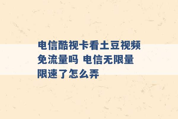 电信酷视卡看土豆视频免流量吗 电信无限量限速了怎么弄 -第1张图片-电信联通移动号卡网