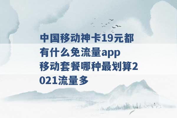 中国移动神卡19元都有什么免流量app 移动套餐哪种最划算2021流量多 -第1张图片-电信联通移动号卡网