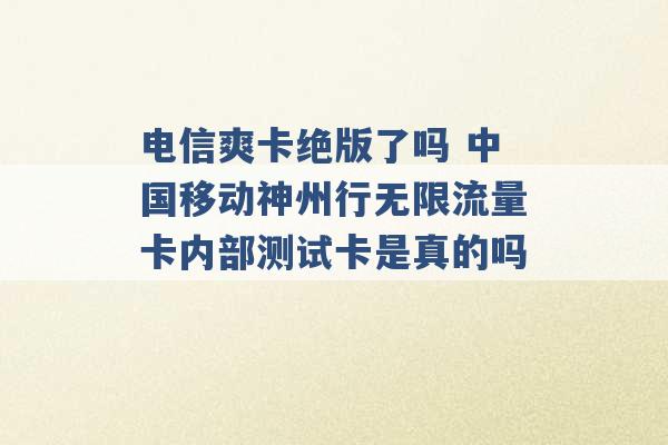 电信爽卡绝版了吗 中国移动神州行无限流量卡内部测试卡是真的吗 -第1张图片-电信联通移动号卡网