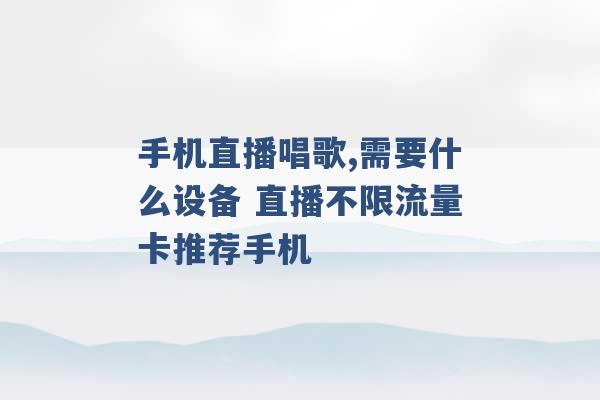 手机直播唱歌,需要什么设备 直播不限流量卡推荐手机 -第1张图片-电信联通移动号卡网