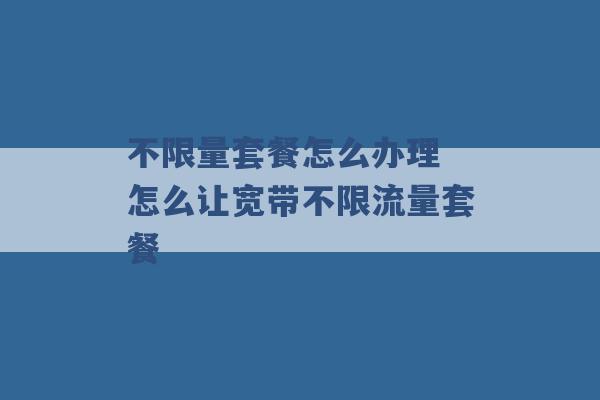 不限量套餐怎么办理 怎么让宽带不限流量套餐 -第1张图片-电信联通移动号卡网