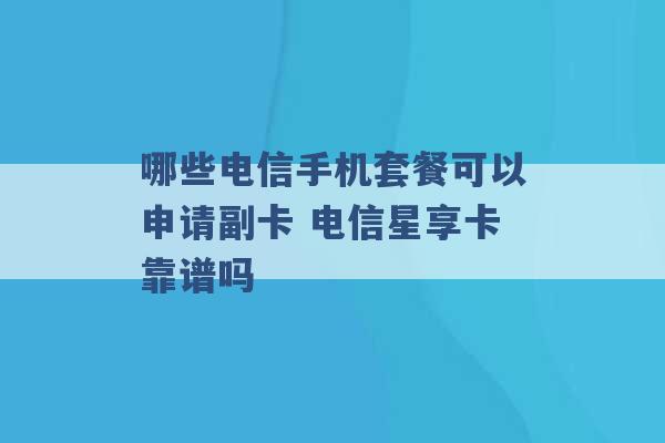 哪些电信手机套餐可以申请副卡 电信星享卡靠谱吗 -第1张图片-电信联通移动号卡网