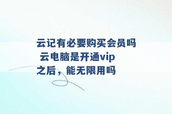 云记有必要购买会员吗 云电脑是开通vip之后，能无限用吗 -第1张图片-电信联通移动号卡网