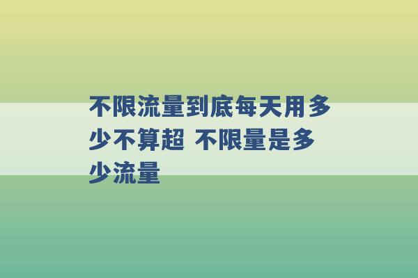 不限流量到底每天用多少不算超 不限量是多少流量 -第1张图片-电信联通移动号卡网