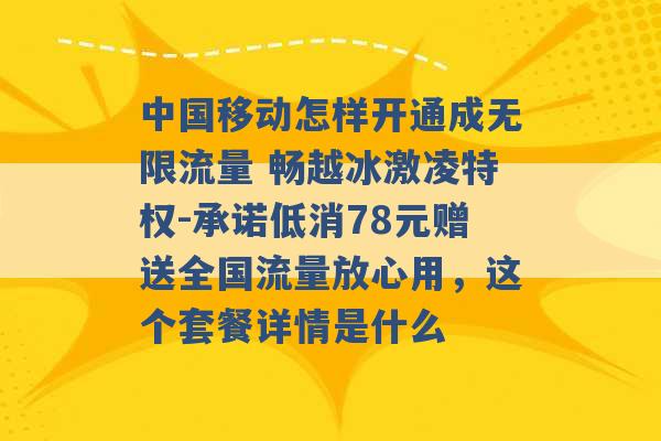 中国移动怎样开通成无限流量 畅越冰激凌特权-承诺低消78元赠送全国流量放心用，这个套餐详情是什么 -第1张图片-电信联通移动号卡网