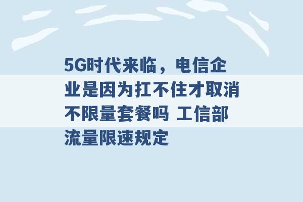 5G时代来临，电信企业是因为扛不住才取消不限量套餐吗 工信部流量限速规定 -第1张图片-电信联通移动号卡网