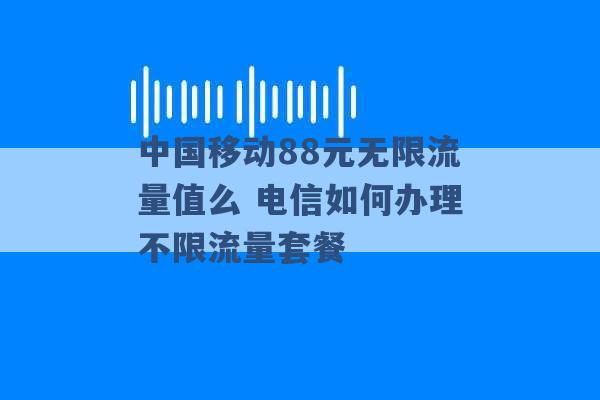 中国移动88元无限流量值么 电信如何办理不限流量套餐 -第1张图片-电信联通移动号卡网