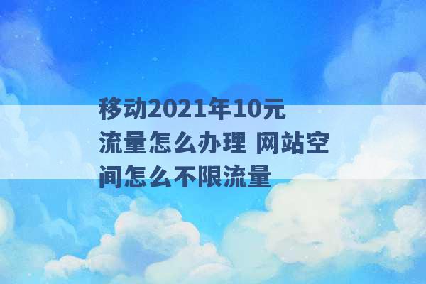 移动2021年10元流量怎么办理 网站空间怎么不限流量 -第1张图片-电信联通移动号卡网