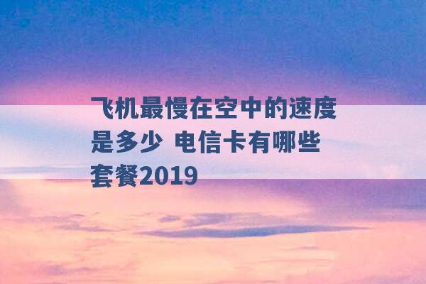 飞机最慢在空中的速度是多少 电信卡有哪些套餐2019 -第1张图片-电信联通移动号卡网