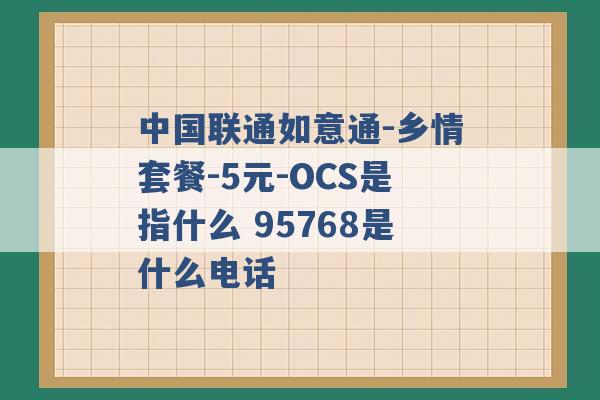 中国联通如意通-乡情套餐-5元-OCS是指什么 95768是什么电话 -第1张图片-电信联通移动号卡网