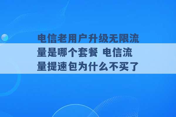 电信老用户升级无限流量是哪个套餐 电信流量提速包为什么不买了 -第1张图片-电信联通移动号卡网