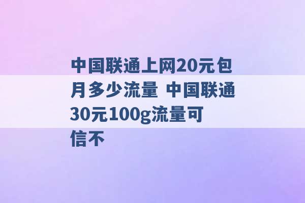 中国联通上网20元包月多少流量 中国联通30元100g流量可信不 -第1张图片-电信联通移动号卡网