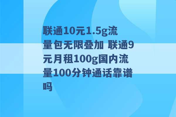 联通10元1.5g流量包无限叠加 联通9元月租100g国内流量100分钟通话靠谱吗 -第1张图片-电信联通移动号卡网