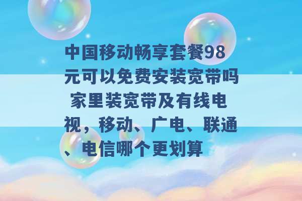 中国移动畅享套餐98元可以免费安装宽带吗 家里装宽带及有线电视，移动、广电、联通、电信哪个更划算 -第1张图片-电信联通移动号卡网