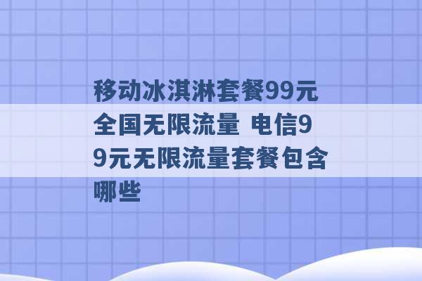 移动冰淇淋套餐99元全国无限流量 电信99元无限流量套餐包含哪些 -第1张图片-电信联通移动号卡网