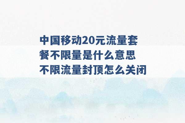 中国移动20元流量套餐不限量是什么意思 不限流量封顶怎么关闭 -第1张图片-电信联通移动号卡网