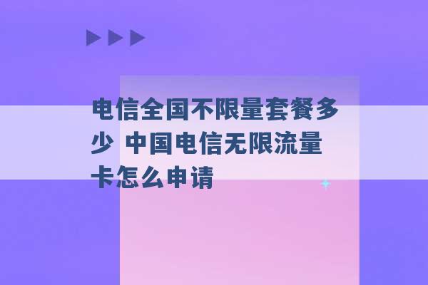 电信全国不限量套餐多少 中国电信无限流量卡怎么申请 -第1张图片-电信联通移动号卡网