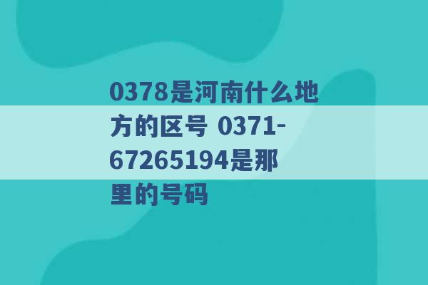 0378是河南什么地方的区号 0371-67265194是那里的号码 -第1张图片-电信联通移动号卡网