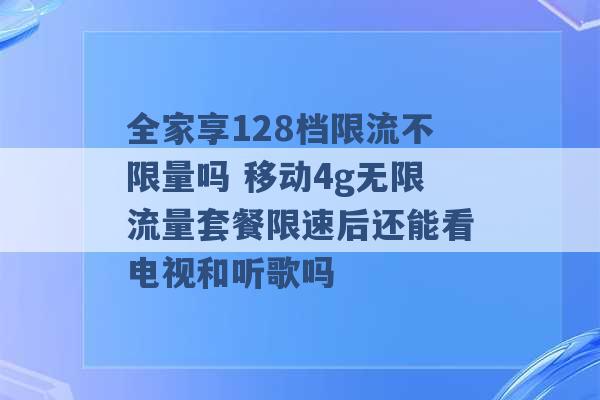 全家享128档限流不限量吗 移动4g无限流量套餐限速后还能看电视和听歌吗 -第1张图片-电信联通移动号卡网