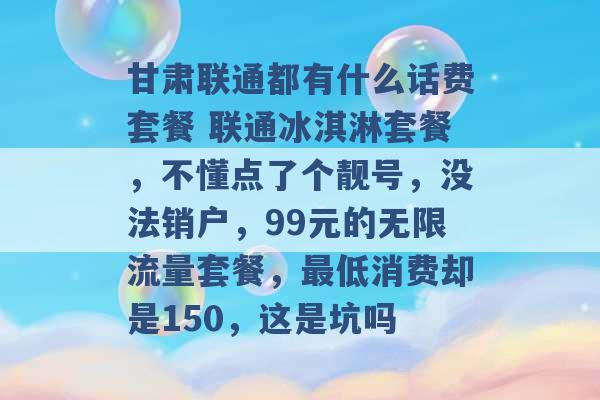 甘肃联通都有什么话费套餐 联通冰淇淋套餐，不懂点了个靓号，没法销户，99元的无限流量套餐，最低消费却是150，这是坑吗 -第1张图片-电信联通移动号卡网