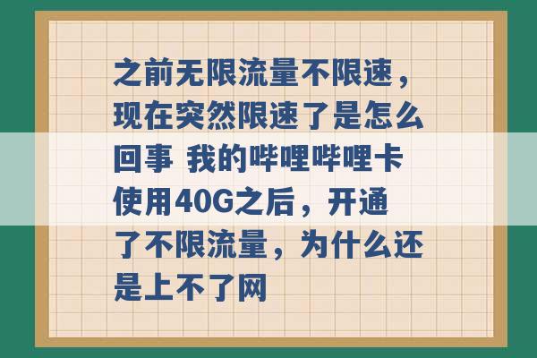 之前无限流量不限速，现在突然限速了是怎么回事 我的哔哩哔哩卡使用40G之后，开通了不限流量，为什么还是上不了网 -第1张图片-电信联通移动号卡网