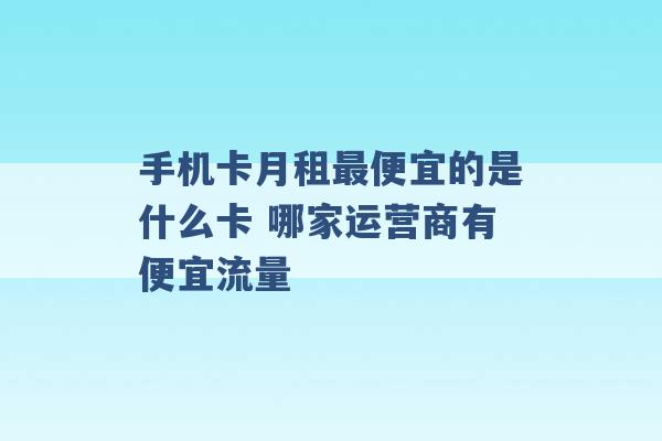 手机卡月租最便宜的是什么卡 哪家运营商有便宜流量 -第1张图片-电信联通移动号卡网