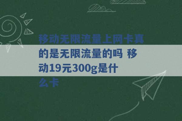 移动无限流量上网卡真的是无限流量的吗 移动19元300g是什么卡 -第1张图片-电信联通移动号卡网