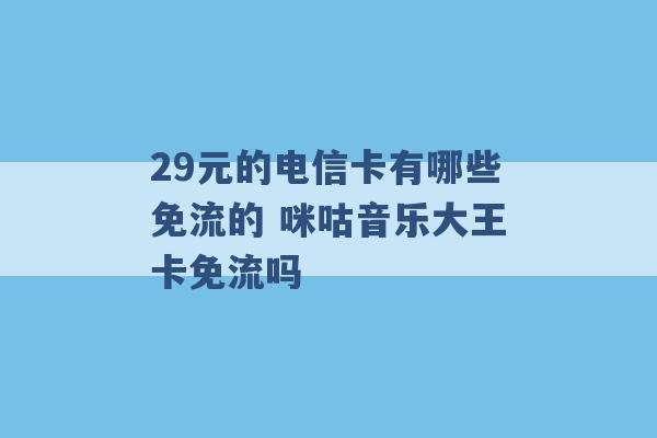 29元的电信卡有哪些免流的 咪咕音乐大王卡免流吗 -第1张图片-电信联通移动号卡网