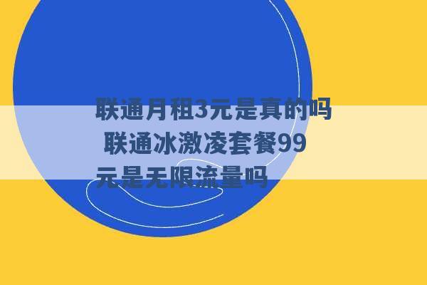 联通月租3元是真的吗 联通冰激凌套餐99元是无限流量吗 -第1张图片-电信联通移动号卡网