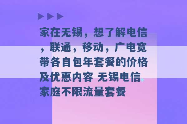 家在无锡，想了解电信，联通，移动，广电宽带各自包年套餐的价格及优惠内容 无锡电信家庭不限流量套餐 -第1张图片-电信联通移动号卡网