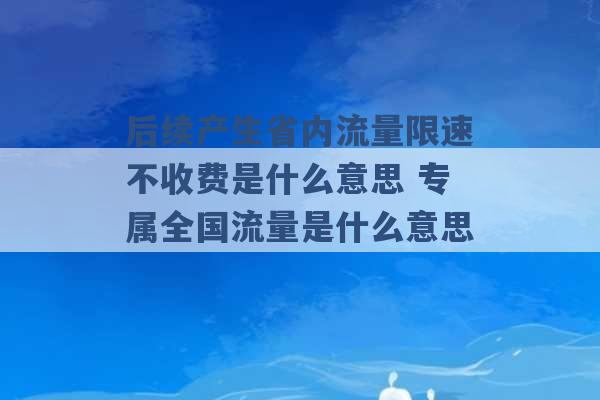 后续产生省内流量限速不收费是什么意思 专属全国流量是什么意思 -第1张图片-电信联通移动号卡网