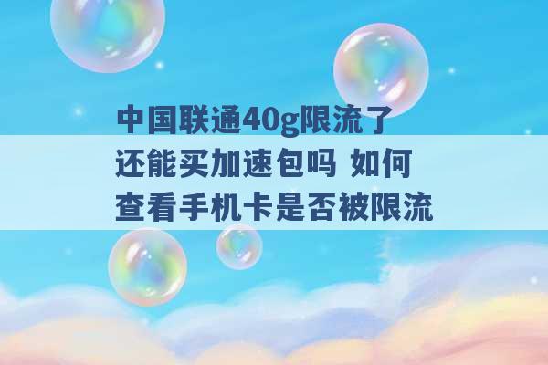 中国联通40g限流了还能买加速包吗 如何查看手机卡是否被限流 -第1张图片-电信联通移动号卡网