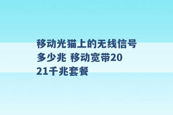 移动光猫上的无线信号多少兆 移动宽带2021千兆套餐 -第1张图片-电信联通移动号卡网