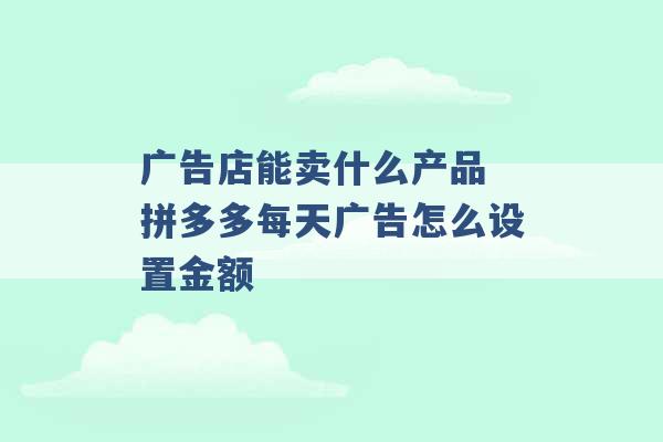 广告店能卖什么产品 拼多多每天广告怎么设置金额 -第1张图片-电信联通移动号卡网