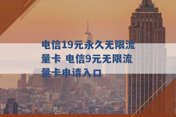 电信19元永久无限流量卡 电信9元无限流量卡申请入口 -第1张图片-电信联通移动号卡网