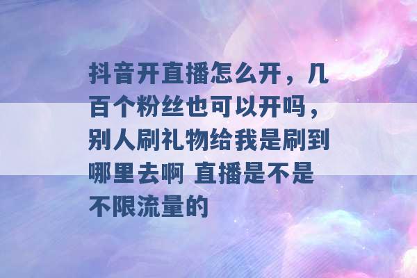 抖音开直播怎么开，几百个粉丝也可以开吗，别人刷礼物给我是刷到哪里去啊 直播是不是不限流量的 -第1张图片-电信联通移动号卡网