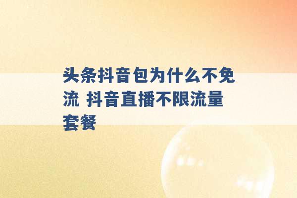 头条抖音包为什么不免流 抖音直播不限流量套餐 -第1张图片-电信联通移动号卡网