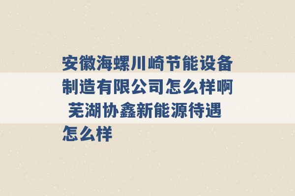 安徽海螺川崎节能设备制造有限公司怎么样啊 芜湖协鑫新能源待遇怎么样 -第1张图片-电信联通移动号卡网