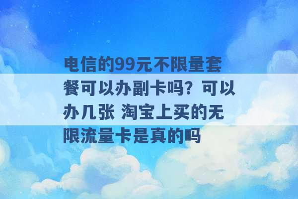 电信的99元不限量套餐可以办副卡吗？可以办几张 淘宝上买的无限流量卡是真的吗 -第1张图片-电信联通移动号卡网