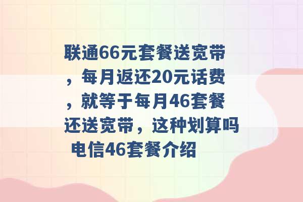 联通66元套餐送宽带，每月返还20元话费，就等于每月46套餐还送宽带，这种划算吗 电信46套餐介绍 -第1张图片-电信联通移动号卡网