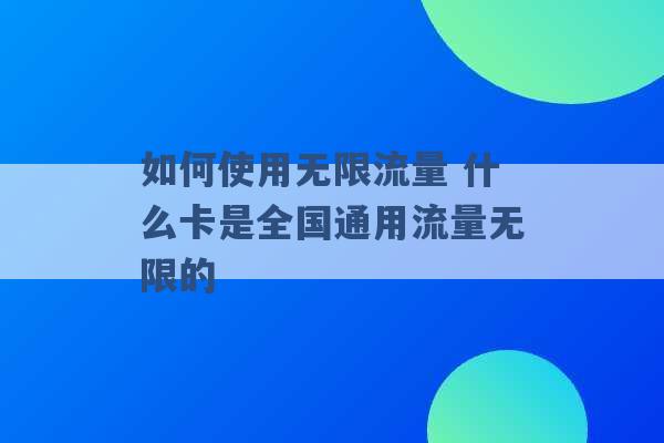 如何使用无限流量 什么卡是全国通用流量无限的 -第1张图片-电信联通移动号卡网